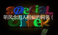 聽風(fēng)念舊人相似的網(wǎng)名（聽風(fēng)念舊人）