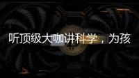 聽頂級大咖講科學，為孩子埋下點亮未來的種子