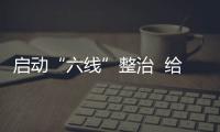 啟動“六線”整治  給力“六城聯創”