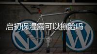 啟初保濕露可以擦臉嗎 啟初保濕露孕婦可以用嗎