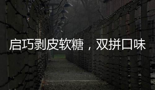 啟巧剝皮軟糖，雙拼口味，雙種享受！搶占糖果市場！