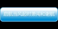 啟航當風起時蕭闖和謝航結局是什么 啟航當風起時大結局劇透