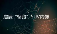 啟辰“轎跑”SUV內飾曝光 配大液晶屏