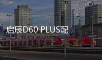 啟辰D60 PLUS配置曝光 搭全新智能網聯系統