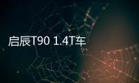 啟辰T90 1.4T車型申報信息 百公里油耗7.3L