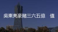 吳東亮豪賭三六五億　值不值得？｜天下雜誌