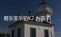 君樂寶樂鉑K2 為孩子的健康成長而來 !
