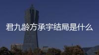 君九齡方承宇結局是什么？方承宇最后和誰子一起了？