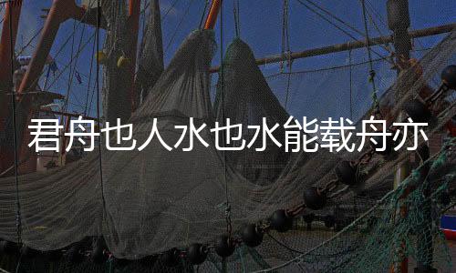 君舟也人水也水能載舟亦能覆舟是誰說的（水能載舟亦能覆舟是誰說的）