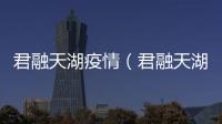 君融天湖疫情（君融天湖）