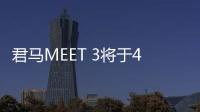 君馬MEET 3將于4月18日下線 6月正式上市