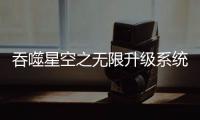 吞噬星空之無(wú)限升級(jí)系統(tǒng)txt下載（吞噬星空之無(wú)限升級(jí)）