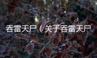 吞雷天尸（關于吞雷天尸的基本情況說明介紹）