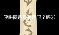 呼啦圈瘦身有用嗎？呼啦圈瘦腰最佳方法分享