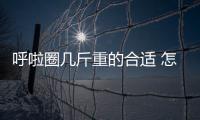 呼啦圈幾斤重的合適 怎樣轉(zhuǎn)呼啦圈不掉下來