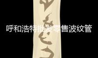 呼和浩特批發(fā)零售波紋管質(zhì)優(yōu)價(jià)廉