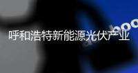 呼和浩特新能源光伏產(chǎn)業(yè)成功突圍,行業(yè)資訊