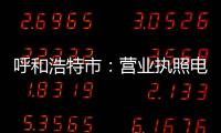 呼和浩特市：營業(yè)執(zhí)照電子化 網(wǎng)上辦事再提速