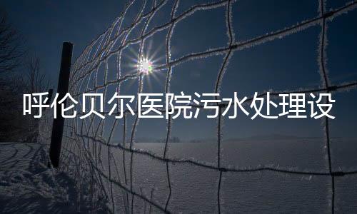 呼倫貝爾醫(yī)院污水處理設備