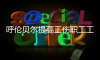 呼倫貝爾提高工傷職工工傷保險待遇水平