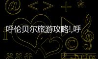 呼倫貝爾旅游攻略!,呼倫貝爾經典南北線路推薦