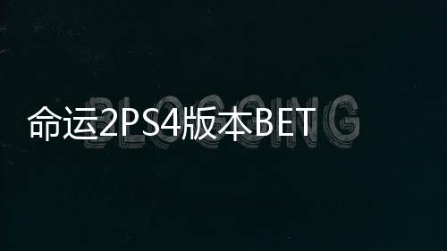命運(yùn)2PS4版本BETA測試應(yīng)該怎樣參加 PS4b測需什么要求