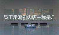 員工用嘴剔肉店主稱是幾十年老手藝，市監(jiān)局：系搞噱頭擺拍
