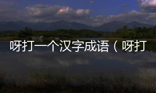 呀打一個漢字成語（呀打一成語是什么）