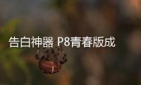 告白神器 P8青春版成年輕用戶新寵【數碼&手機】風尚中國網