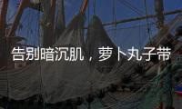 告別暗沉肌，蘿卜丸子帶你找回水嫩光澤