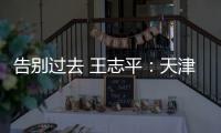告別過去 王志平：天津一汽期待重回主流