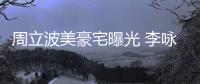 周立波美豪宅曝光 李詠為什么黑周立波監(jiān)獄生活揭秘