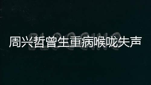 周興哲曾生重病喉嚨失聲 絕望以為無法唱歌
