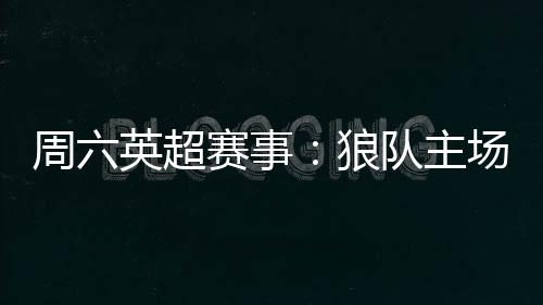 周六英超賽事：狼隊(duì)主場實(shí)力不錯，能否擊敗盧頓?