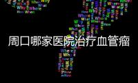 周口哪家醫院治療血管瘤比較好?
