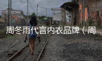 周冬雨代言內(nèi)衣品牌（周冬雨代言維密超性感）