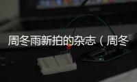 周冬雨新拍的雜志（周冬雨雜志封面）