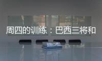周四的訓練：巴西三將和斯內德歸隊