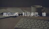 周四訓練：科爾多巴、維耶里和加馬拉歸隊