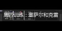 周四訓練：塞薩爾和克雷斯波單獨訓練