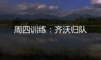 周四訓練：齊沃歸隊