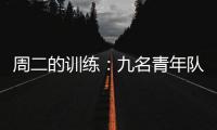 周二的訓(xùn)練：九名青年隊(duì)小將與一隊(duì)合訓(xùn)
