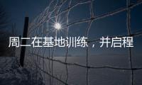 周二在基地訓練，并啟程赴荷蘭