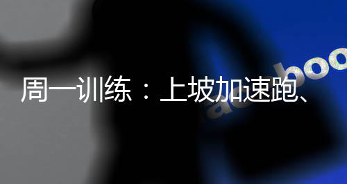 周一訓(xùn)練：上坡加速跑、戰(zhàn)術(shù)訓(xùn)練