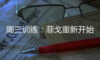 周三訓練：菲戈重新開始奔跑