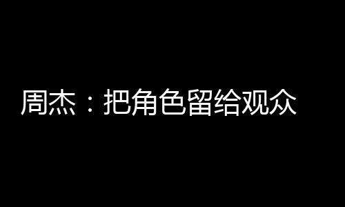 周杰：把角色留給觀眾 把自己留給生活【娛樂新聞】風尚中國網