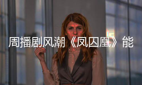 周播劇風潮《鳳囚凰》能否成為新寵？