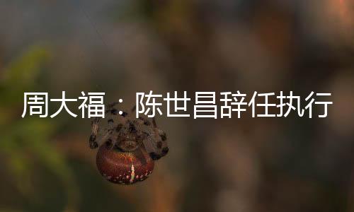 周大福：陳世昌辭任執行董事兼董事總經理 黃紹基接任