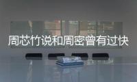 周芯竹說和周密曾有過快樂的時光 坦然面對過往戀情