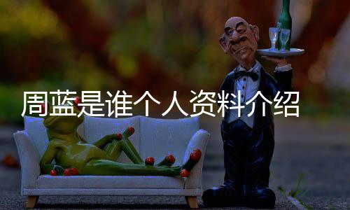 周藍是誰個人資料介紹 王一博經紀人周藍為什么被粉絲罵